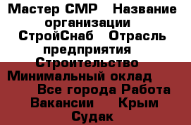 Мастер СМР › Название организации ­ СтройСнаб › Отрасль предприятия ­ Строительство › Минимальный оклад ­ 25 000 - Все города Работа » Вакансии   . Крым,Судак